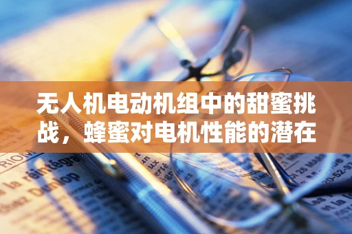 无人机电动机组中的甜蜜挑战，蜂蜜对电机性能的潜在影响