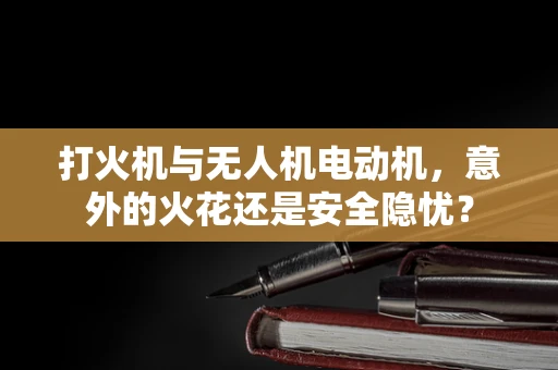 打火机与无人机电动机，意外的火花还是安全隐忧？