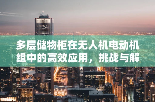 多层储物柜在无人机电动机组中的高效应用，挑战与解决方案