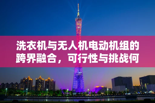 洗衣机与无人机电动机组的跨界融合，可行性与挑战何在？