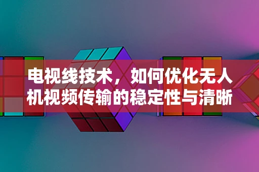 电视线技术，如何优化无人机视频传输的稳定性与清晰度？
