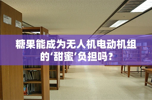 糖果能成为无人机电动机组的‘甜蜜’负担吗？