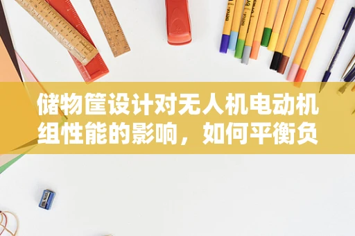 储物筐设计对无人机电动机组性能的影响，如何平衡负载与效率？