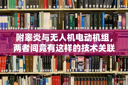 附睾炎与无人机电动机组，两者间竟有这样的技术关联？