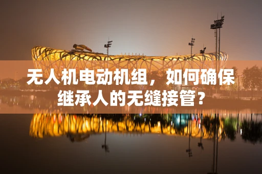 无人机电动机组，如何确保继承人的无缝接管？