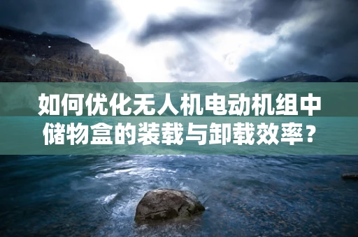如何优化无人机电动机组中储物盒的装载与卸载效率？