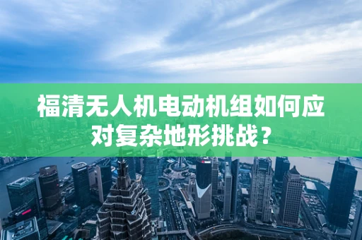 福清无人机电动机组如何应对复杂地形挑战？