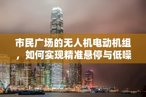 市民广场的无人机电动机组，如何实现精准悬停与低噪音？