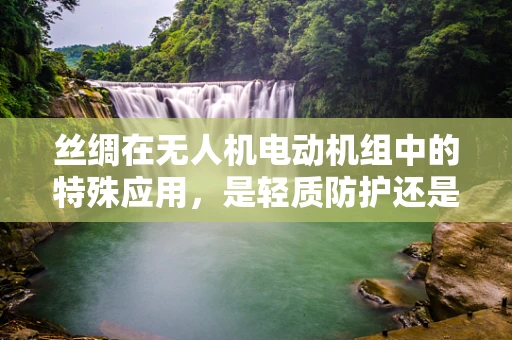 丝绸在无人机电动机组中的特殊应用，是轻质防护还是创新绝缘？