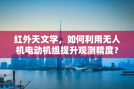 红外天文学，如何利用无人机电动机组提升观测精度？
