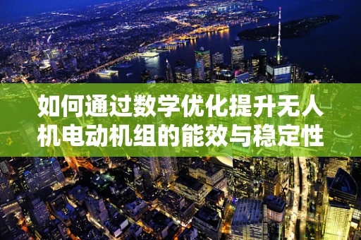 如何通过数学优化提升无人机电动机组的能效与稳定性？