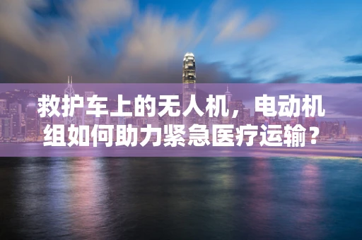 救护车上的无人机，电动机组如何助力紧急医疗运输？