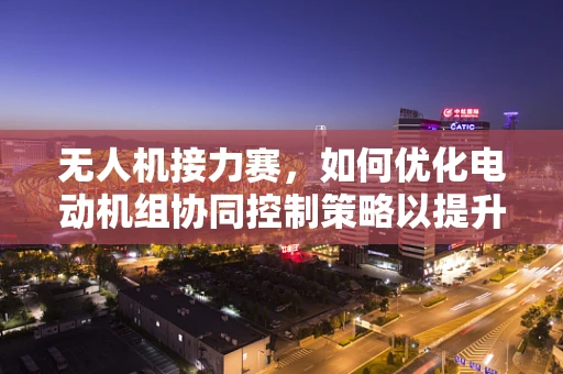 无人机接力赛，如何优化电动机组协同控制策略以提升飞行效率？