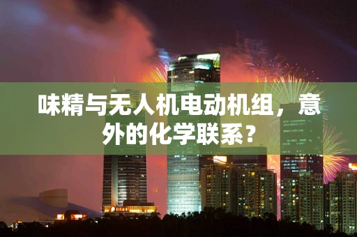 味精与无人机电动机组，意外的化学联系？