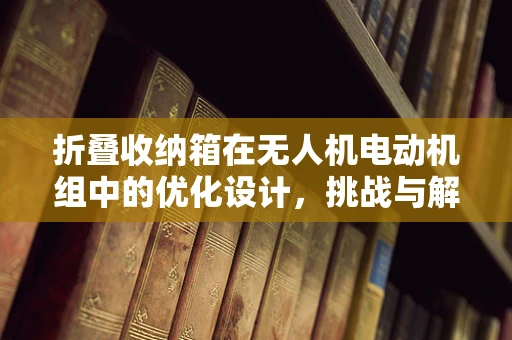 折叠收纳箱在无人机电动机组中的优化设计，挑战与解决方案