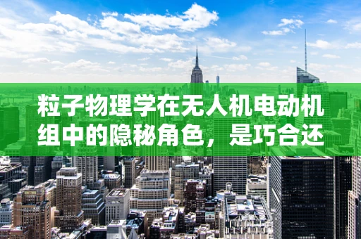 粒子物理学在无人机电动机组中的隐秘角色，是巧合还是科学新篇章？