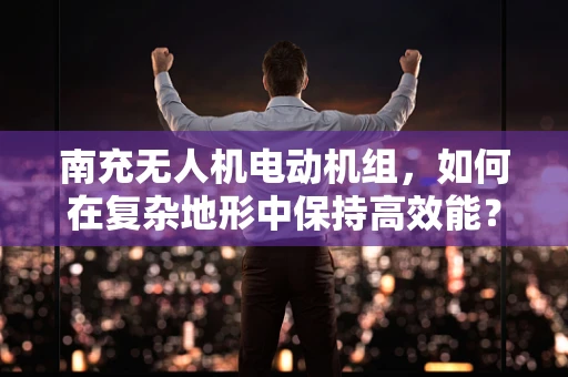 南充无人机电动机组，如何在复杂地形中保持高效能？