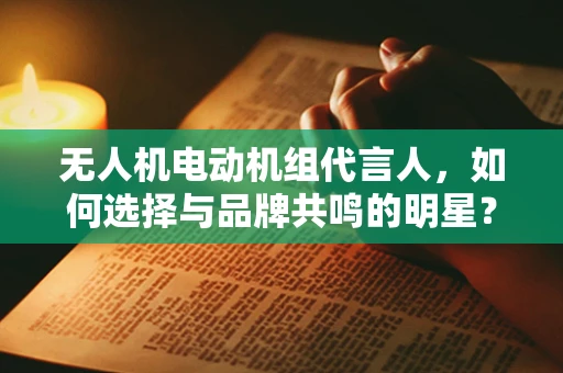无人机电动机组代言人，如何选择与品牌共鸣的明星？