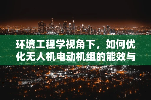环境工程学视角下，如何优化无人机电动机组的能效与排放？
