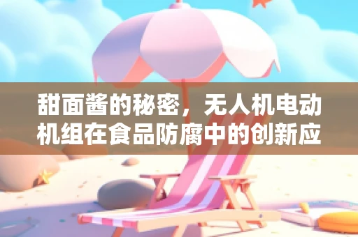 甜面酱的秘密，无人机电动机组在食品防腐中的创新应用？