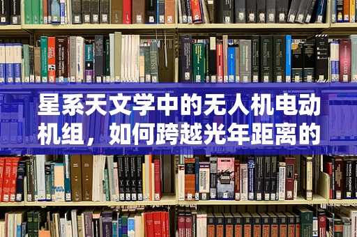 星系天文学中的无人机电动机组，如何跨越光年距离的探索？