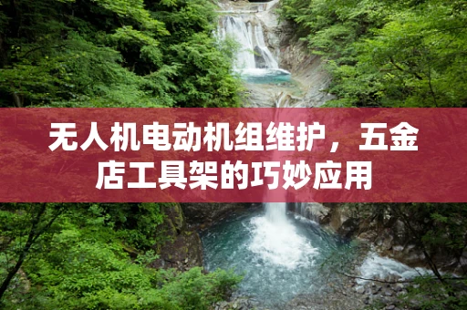 无人机电动机组维护，五金店工具架的巧妙应用