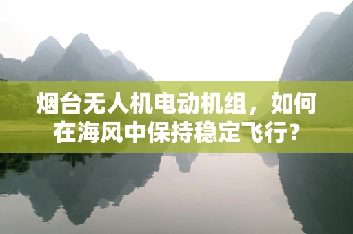 烟台无人机电动机组，如何在海风中保持稳定飞行？
