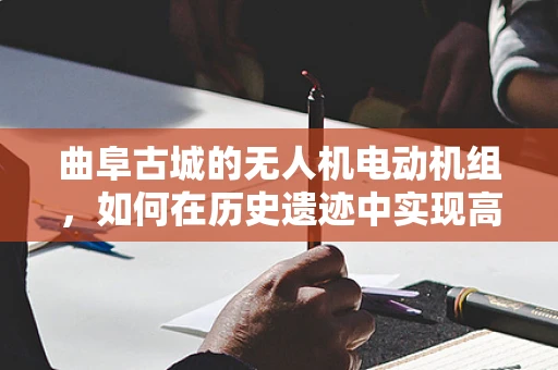 曲阜古城的无人机电动机组，如何在历史遗迹中实现高效、低噪飞行？