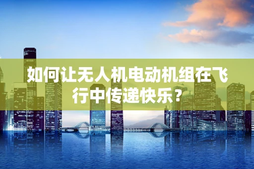 如何让无人机电动机组在飞行中传递快乐？
