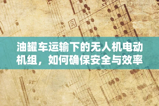 油罐车运输下的无人机电动机组，如何确保安全与效率的平衡？