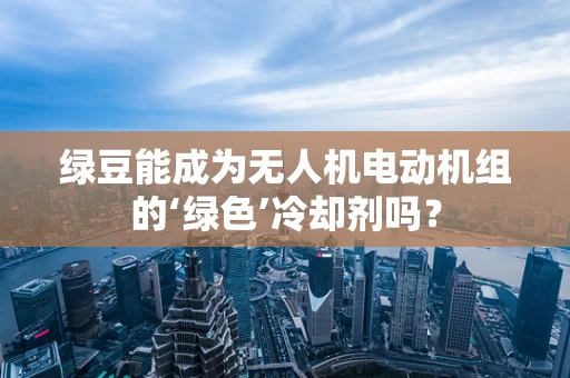 绿豆能成为无人机电动机组的‘绿色’冷却剂吗？