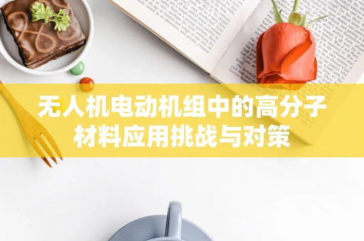 无人机电动机组中的高分子材料应用挑战与对策