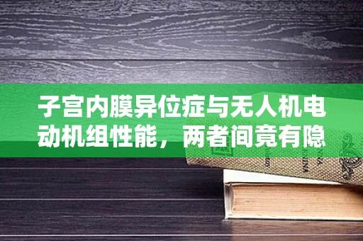 子宫内膜异位症与无人机电动机组性能，两者间竟有隐秘联系？