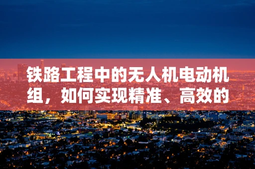 铁路工程中的无人机电动机组，如何实现精准、高效的无损检测？