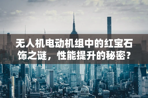 无人机电动机组中的红宝石饰之谜，性能提升的秘密？