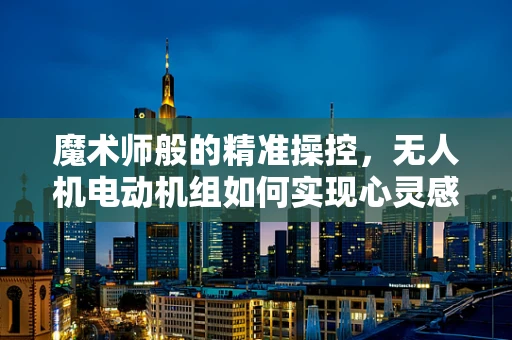 魔术师般的精准操控，无人机电动机组如何实现心灵感应？
