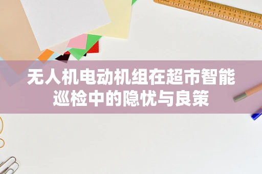 无人机电动机组在超市智能巡检中的隐忧与良策