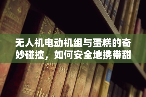 无人机电动机组与蛋糕的奇妙碰撞，如何安全地携带甜品飞行？