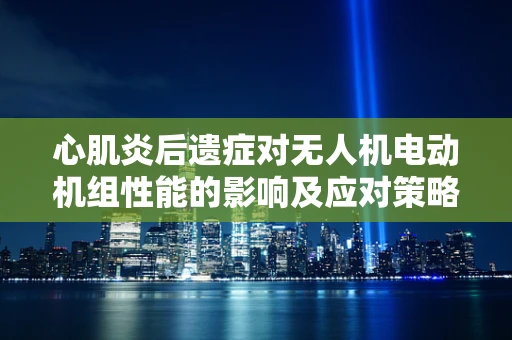 心肌炎后遗症对无人机电动机组性能的影响及应对策略