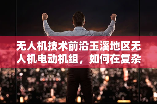 无人机技术前沿玉溪地区无人机电动机组，如何在复杂地形中优化动力分配？