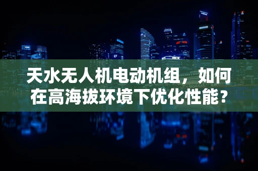 天水无人机电动机组，如何在高海拔环境下优化性能？