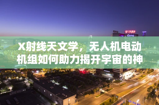 X射线天文学，无人机电动机组如何助力揭开宇宙的神秘面纱？