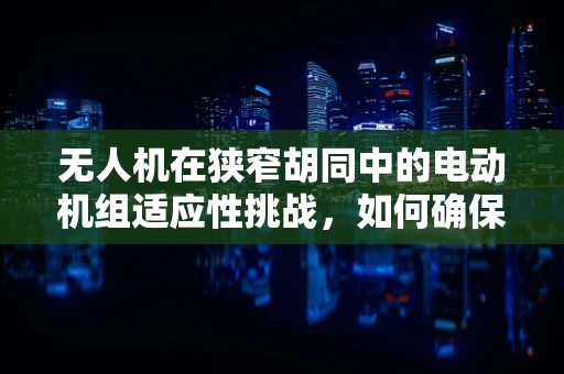无人机在狭窄胡同中的电动机组适应性挑战，如何确保稳定飞行？