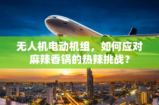 无人机电动机组，如何应对麻辣香锅的热辣挑战？