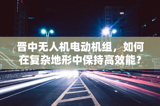 晋中无人机电动机组，如何在复杂地形中保持高效能？