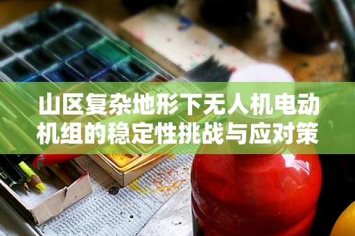 山区复杂地形下无人机电动机组的稳定性挑战与应对策略