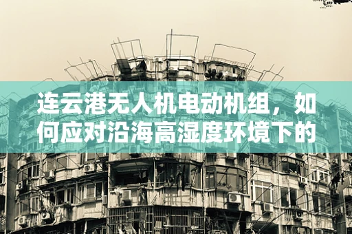 连云港无人机电动机组，如何应对沿海高湿度环境下的挑战？