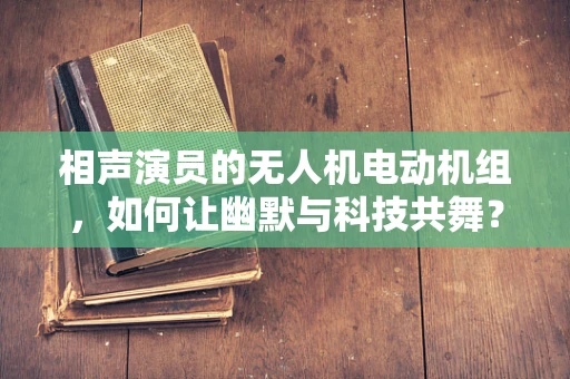 相声演员的无人机电动机组，如何让幽默与科技共舞？