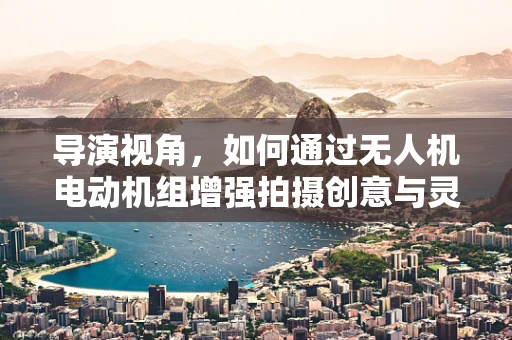 导演视角，如何通过无人机电动机组增强拍摄创意与灵活性？