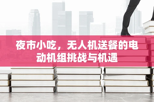 夜市小吃，无人机送餐的电动机组挑战与机遇